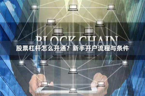 股票杠杆怎么开通？新手开户流程与条件