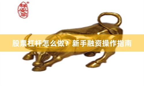股票杠杆怎么做？新手融资操作指南