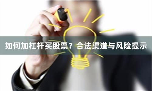 如何加杠杆买股票？合法渠道与风险提示