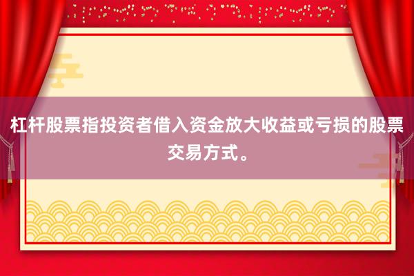杠杆股票指投资者借入资金放大收益或亏损的股票交易方式。