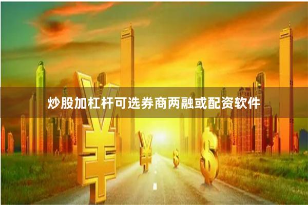 炒股加杠杆可选券商两融或配资软件