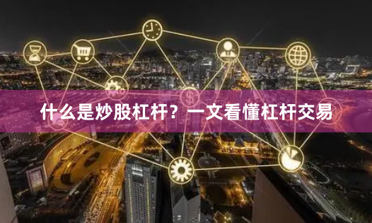 什么是炒股杠杆？一文看懂杠杆交易