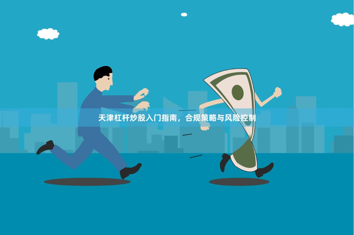 天津杠杆炒股入门指南，合规策略与风险控制