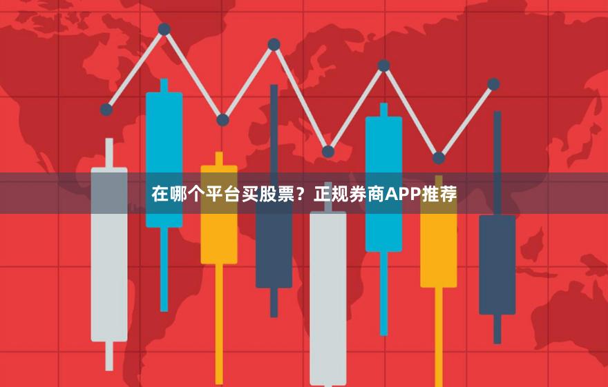 在哪个平台买股票？正规券商APP推荐