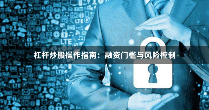 杠杆炒股操作指南：融资门槛与风险控制