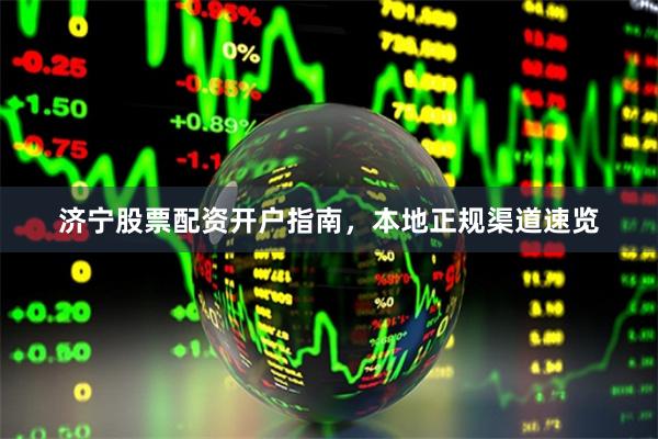 济宁股票配资开户指南，本地正规渠道速览