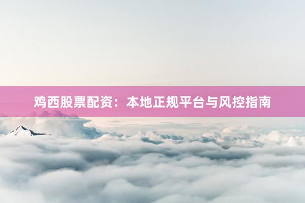鸡西股票配资：本地正规平台与风控指南