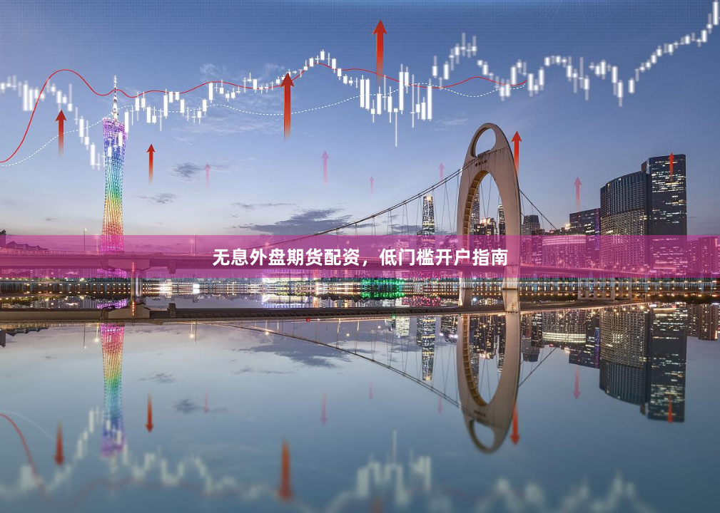 无息外盘期货配资，低门槛开户指南