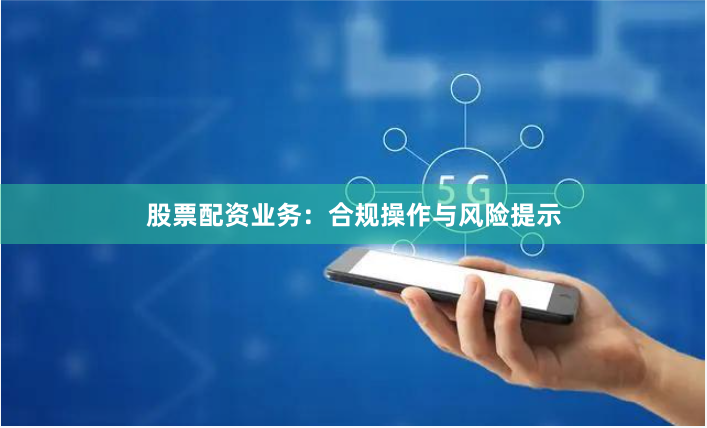 股票配资业务：合规操作与风险提示