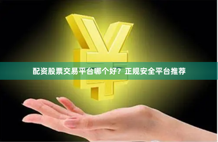 配资股票交易平台哪个好？正规安全平台推荐