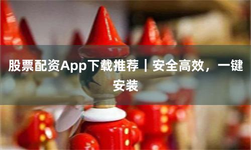 股票配资App下载推荐｜安全高效，一键安装