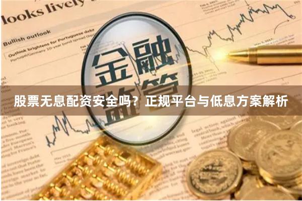 股票无息配资安全吗？正规平台与低息方案解析