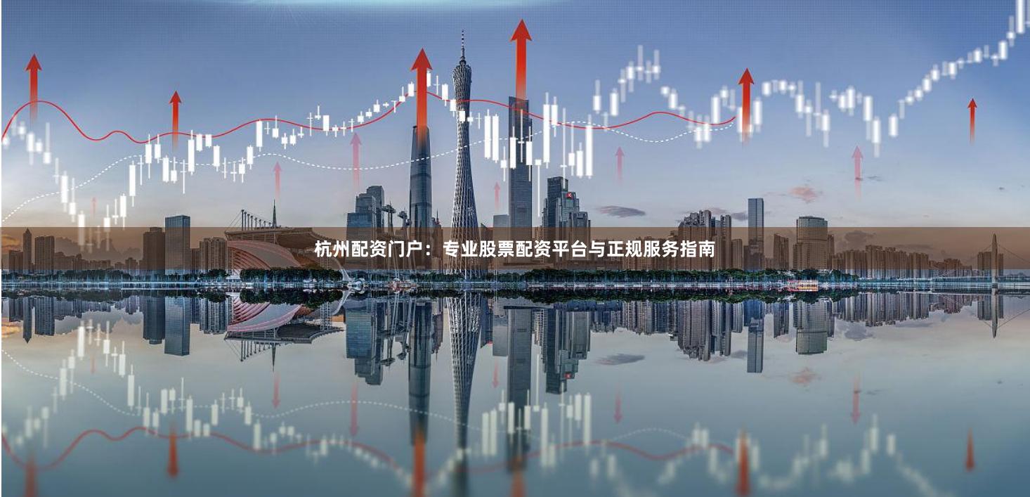 杭州配资门户：专业股票配资平台与正规服务指南