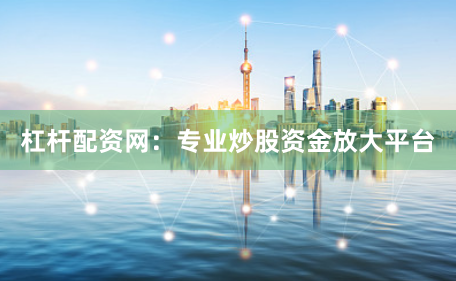 杠杆配资网：专业炒股资金放大平台