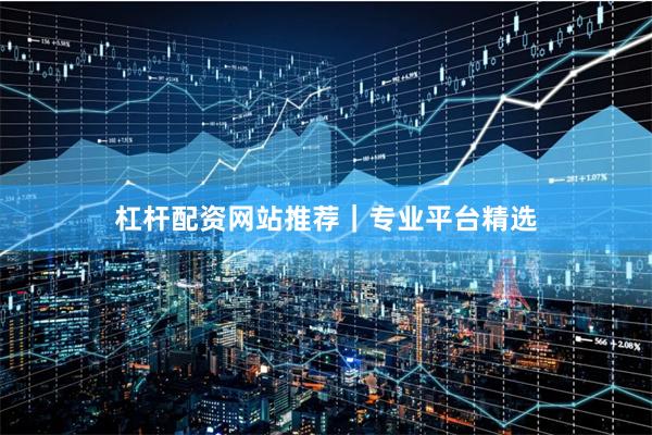 杠杆配资网站推荐｜专业平台精选