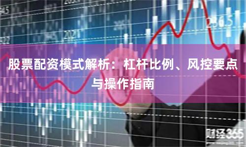 股票配资模式解析：杠杆比例、风控要点与操作指南