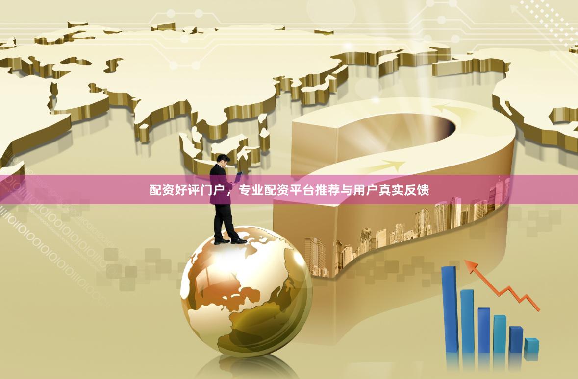 配资好评门户，专业配资平台推荐与用户真实反馈